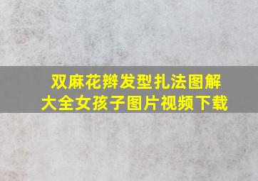 双麻花辫发型扎法图解大全女孩子图片视频下载