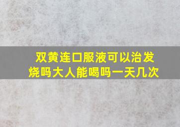 双黄连口服液可以治发烧吗大人能喝吗一天几次