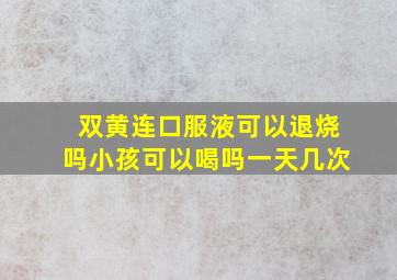 双黄连口服液可以退烧吗小孩可以喝吗一天几次