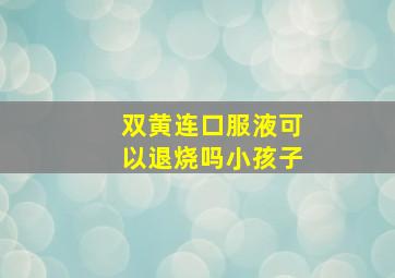 双黄连口服液可以退烧吗小孩子