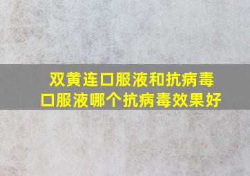 双黄连口服液和抗病毒口服液哪个抗病毒效果好