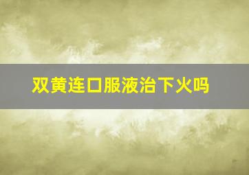 双黄连口服液治下火吗