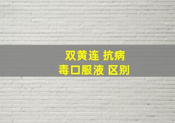 双黄连 抗病毒口服液 区别