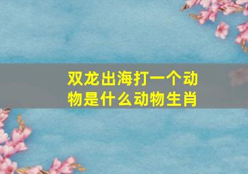 双龙出海打一个动物是什么动物生肖