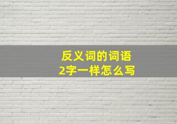 反义词的词语2字一样怎么写