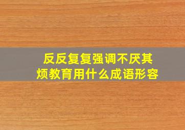 反反复复强调不厌其烦教育用什么成语形容