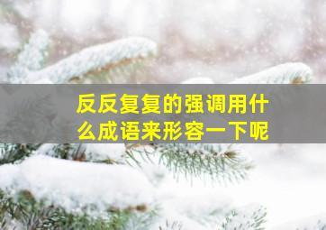 反反复复的强调用什么成语来形容一下呢