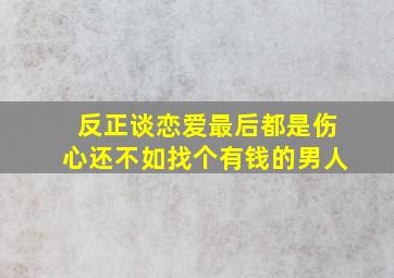 反正谈恋爱最后都是伤心还不如找个有钱的男人