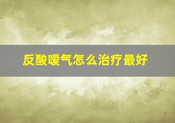 反酸嗳气怎么治疗最好