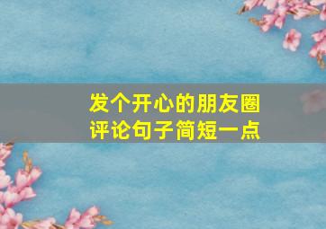 发个开心的朋友圈评论句子简短一点