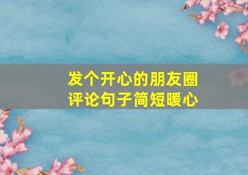 发个开心的朋友圈评论句子简短暖心