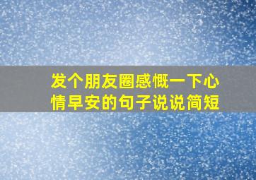 发个朋友圈感慨一下心情早安的句子说说简短