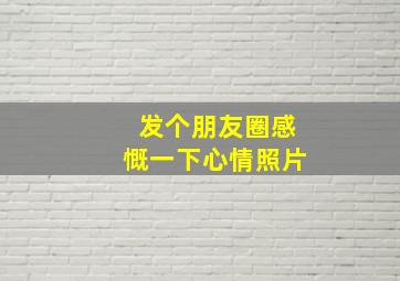 发个朋友圈感慨一下心情照片