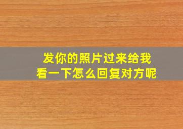 发你的照片过来给我看一下怎么回复对方呢