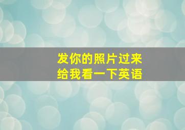 发你的照片过来给我看一下英语