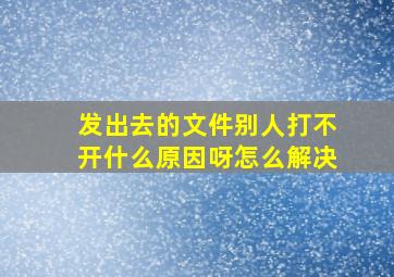 发出去的文件别人打不开什么原因呀怎么解决