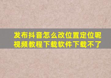 发布抖音怎么改位置定位呢视频教程下载软件下载不了