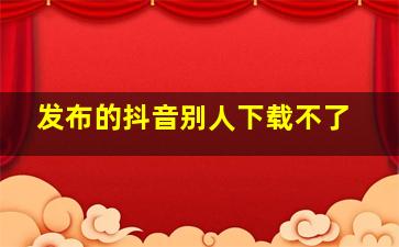 发布的抖音别人下载不了