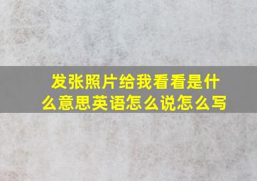 发张照片给我看看是什么意思英语怎么说怎么写