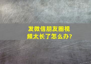 发微信朋友圈视频太长了怎么办?