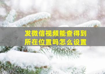 发微信视频能查得到所在位置吗怎么设置