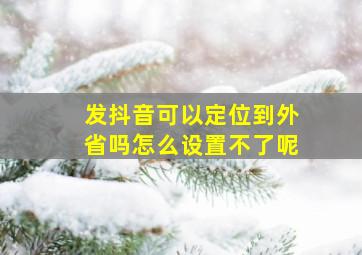 发抖音可以定位到外省吗怎么设置不了呢