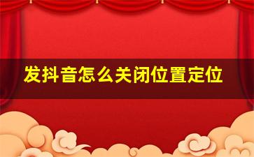 发抖音怎么关闭位置定位