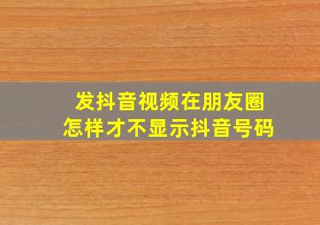 发抖音视频在朋友圈怎样才不显示抖音号码