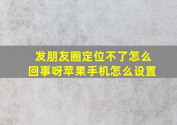 发朋友圈定位不了怎么回事呀苹果手机怎么设置