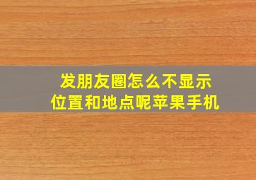 发朋友圈怎么不显示位置和地点呢苹果手机