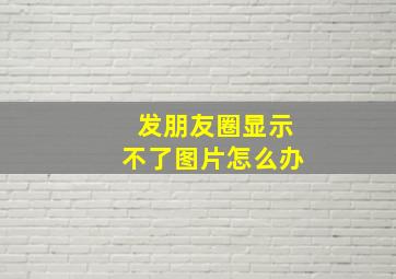 发朋友圈显示不了图片怎么办