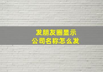 发朋友圈显示公司名称怎么发