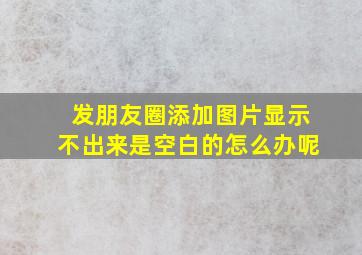 发朋友圈添加图片显示不出来是空白的怎么办呢