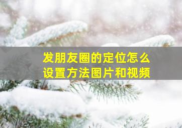 发朋友圈的定位怎么设置方法图片和视频