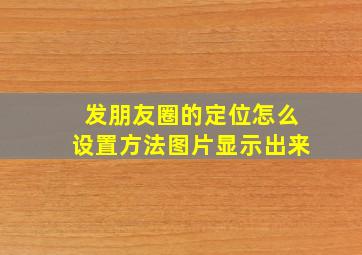 发朋友圈的定位怎么设置方法图片显示出来