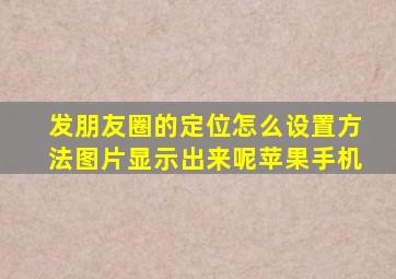 发朋友圈的定位怎么设置方法图片显示出来呢苹果手机