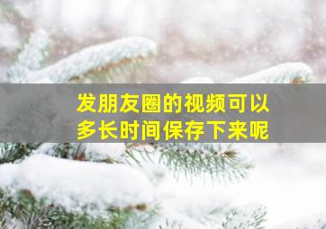 发朋友圈的视频可以多长时间保存下来呢