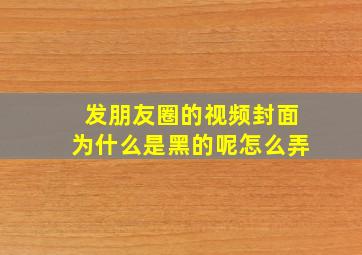 发朋友圈的视频封面为什么是黑的呢怎么弄