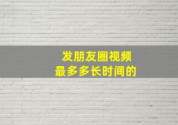 发朋友圈视频最多多长时间的