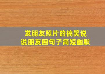 发朋友照片的搞笑说说朋友圈句子简短幽默