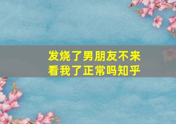 发烧了男朋友不来看我了正常吗知乎