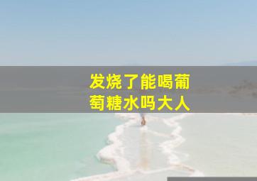 发烧了能喝葡萄糖水吗大人