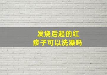 发烧后起的红疹子可以洗澡吗