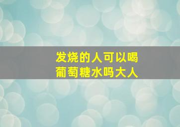 发烧的人可以喝葡萄糖水吗大人