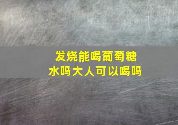 发烧能喝葡萄糖水吗大人可以喝吗