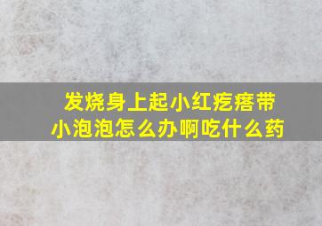 发烧身上起小红疙瘩带小泡泡怎么办啊吃什么药