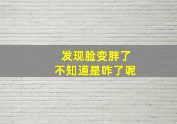 发现脸变胖了不知道是咋了呢