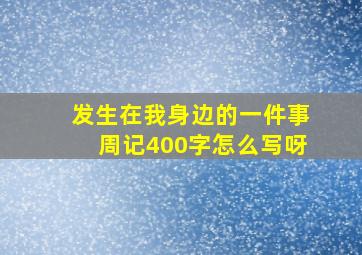 发生在我身边的一件事周记400字怎么写呀