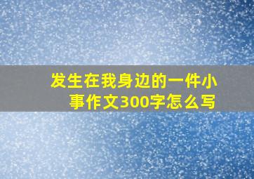 发生在我身边的一件小事作文300字怎么写