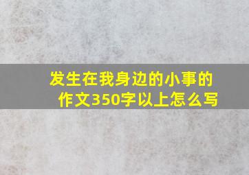 发生在我身边的小事的作文350字以上怎么写